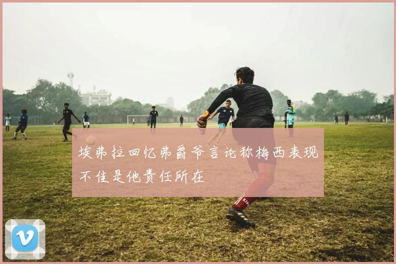 埃弗拉回忆弗爵爷言论称梅西表现不佳是他责任所在