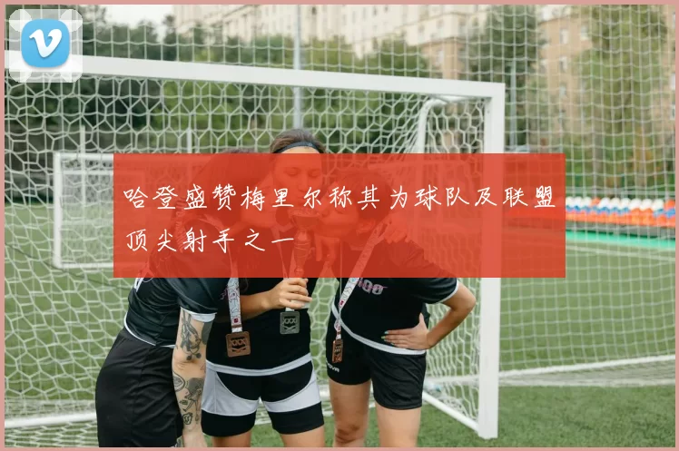 哈登盛赞梅里尔称其为球队及联盟顶尖射手之一