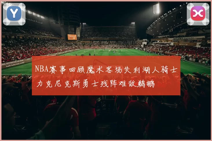 NBA赛事回顾魔术客场失利湖人骑士力克尼克斯勇士残阵难敌鹈鹕