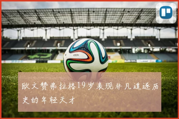 欧文赞弗拉格19岁表现非凡追逐历史的年轻天才