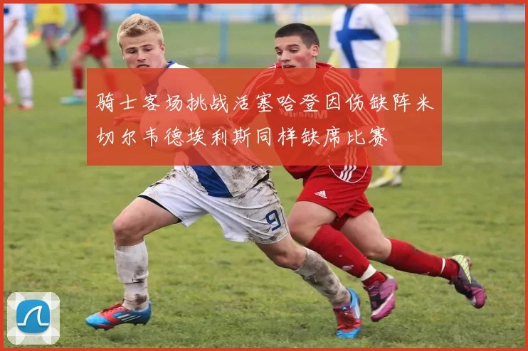 骑士客场挑战活塞哈登因伤缺阵米切尔韦德埃利斯同样缺席比赛