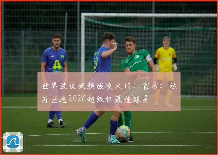 世界波攻破颜骏凌大门！官方：达万当选2026超级杯最佳球员