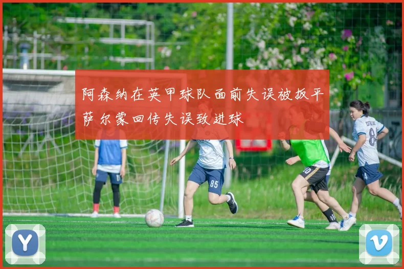 阿森纳在英甲球队面前失误被扳平萨尔蒙回传失误致进球