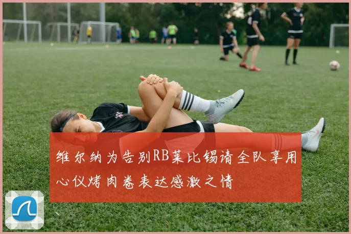 维尔纳为告别RB莱比锡请全队享用心仪烤肉卷表达感激之情