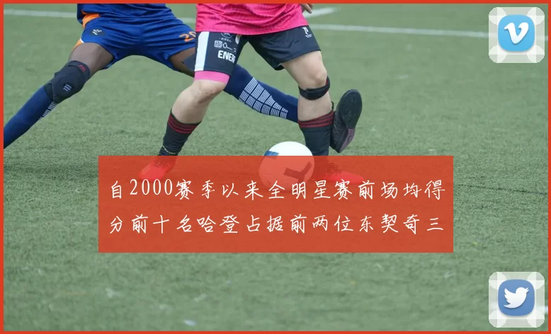 自2000赛季以来全明星赛前场均得分前十名哈登占据前两位东契奇三次上榜