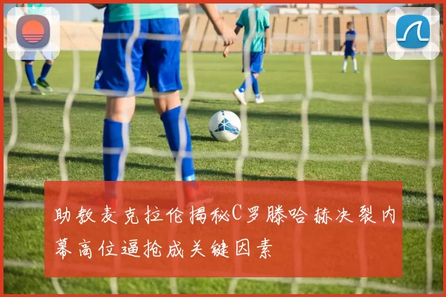 助教麦克拉伦揭秘C罗滕哈赫决裂内幕高位逼抢成关键因素