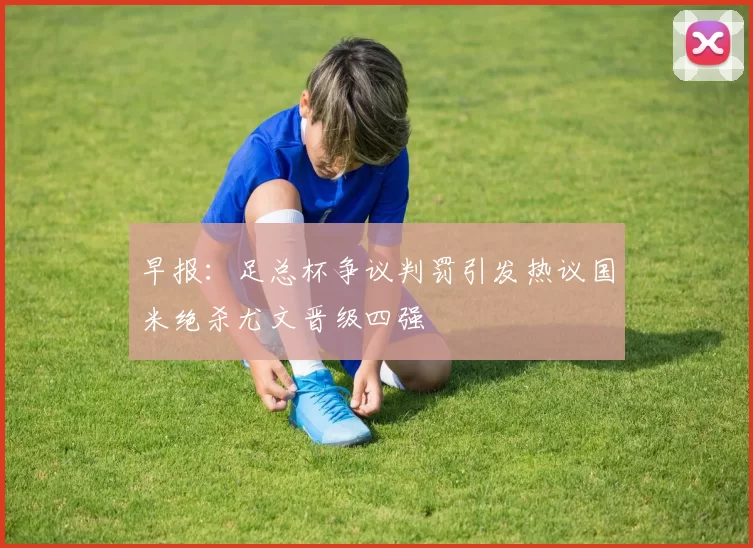早报：足总杯争议判罚引发热议国米绝杀尤文晋级四强