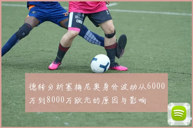 德转分析塞梅尼奥身价波动从6000万到8000万欧元的原因与影响