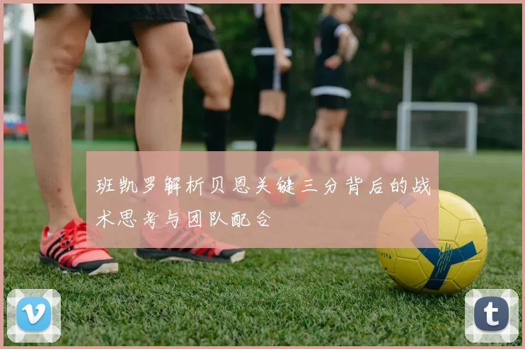 班凯罗解析贝恩关键三分背后的战术思考与团队配合