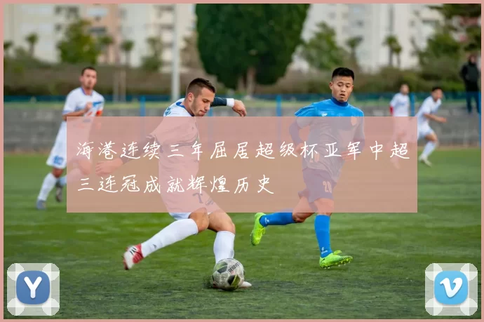 海港连续三年屈居超级杯亚军中超三连冠成就辉煌历史