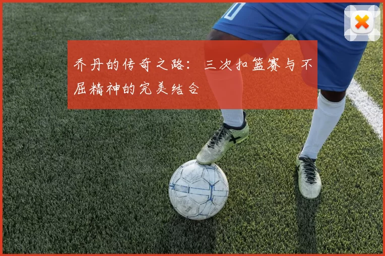 乔丹的传奇之路：三次扣篮赛与不屈精神的完美结合