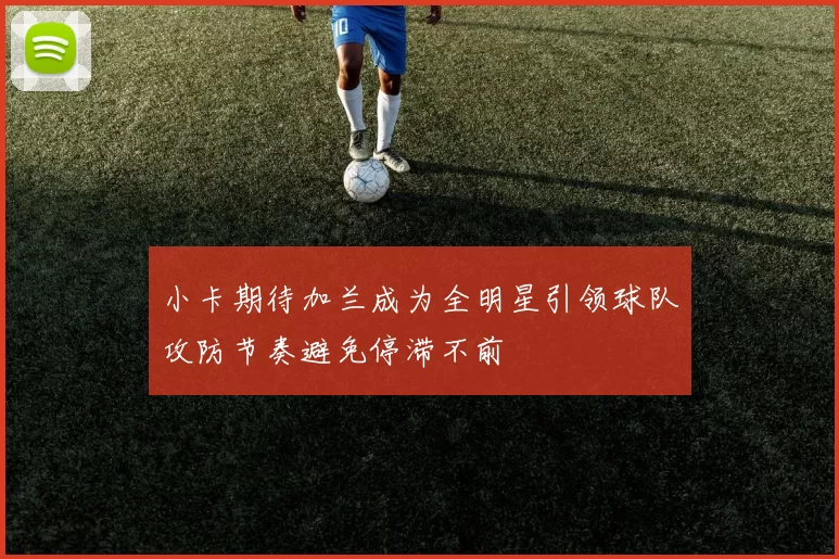 小卡期待加兰成为全明星引领球队攻防节奏避免停滞不前