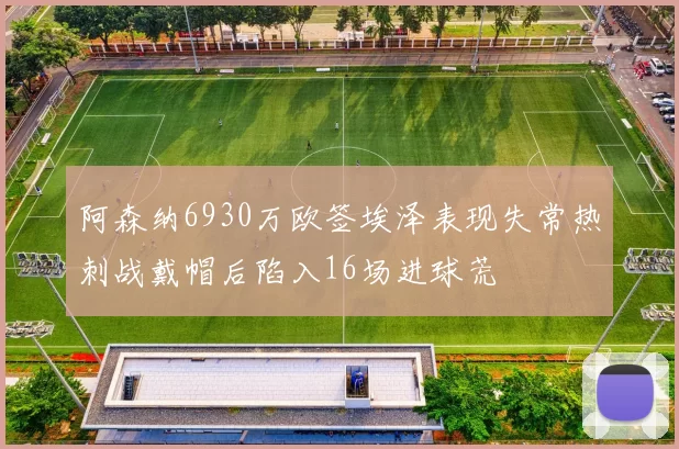阿森纳6930万欧签埃泽表现失常热刺战戴帽后陷入16场进球荒
