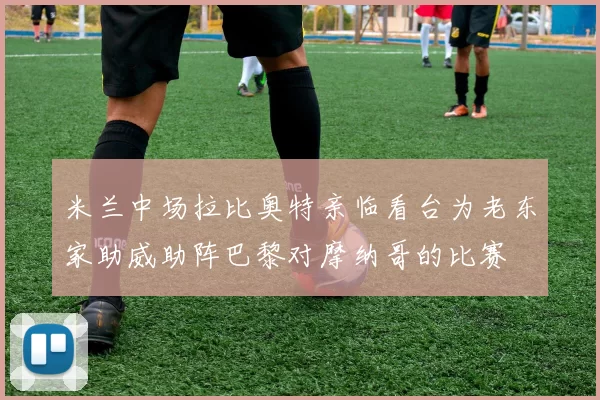 米兰中场拉比奥特亲临看台为老东家助威助阵巴黎对摩纳哥的比赛