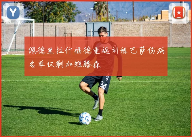 佩德里拉什福德重返训练巴萨伤病名单仅剩加维滕森