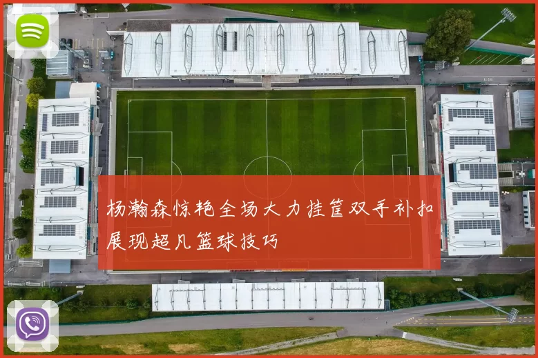 杨瀚森惊艳全场大力挂筐双手补扣展现超凡篮球技巧