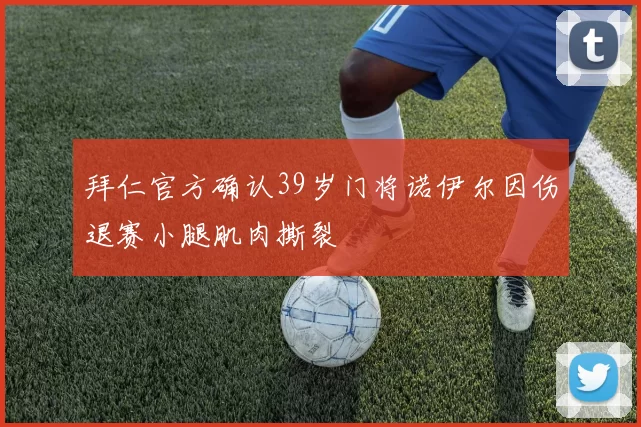 拜仁官方确认39岁门将诺伊尔因伤退赛小腿肌肉撕裂