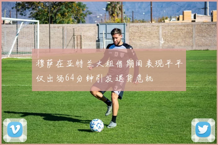 穆萨在亚特兰大租借期间表现平平仅出场64分钟引发退货危机