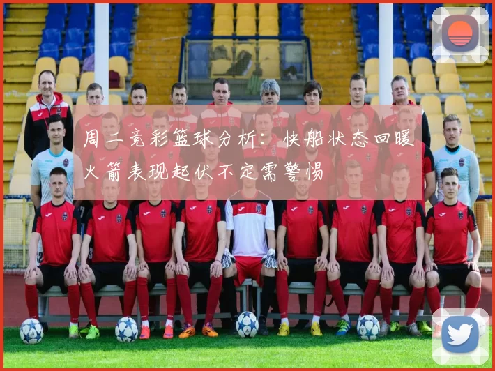 周二竞彩篮球分析：快船状态回暖火箭表现起伏不定需警惕