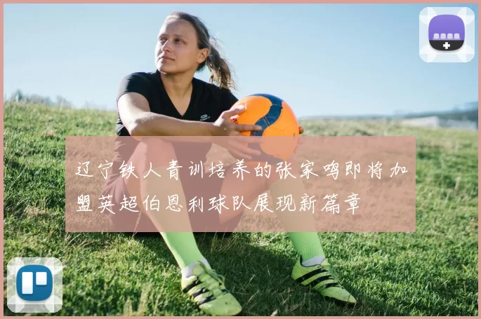 辽宁铁人青训培养的张家鸣即将加盟英超伯恩利球队展现新篇章