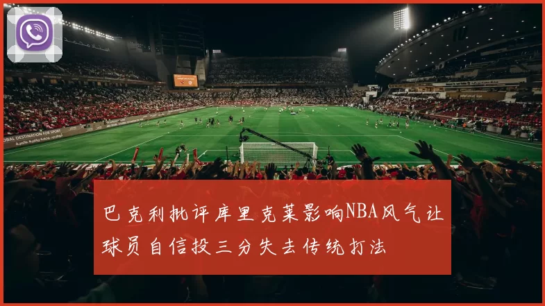 巴克利批评库里克莱影响NBA风气让球员自信投三分失去传统打法