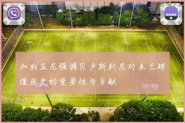 加利亚尼强调贝卢斯科尼对米兰辉煌历史的重要性与贡献