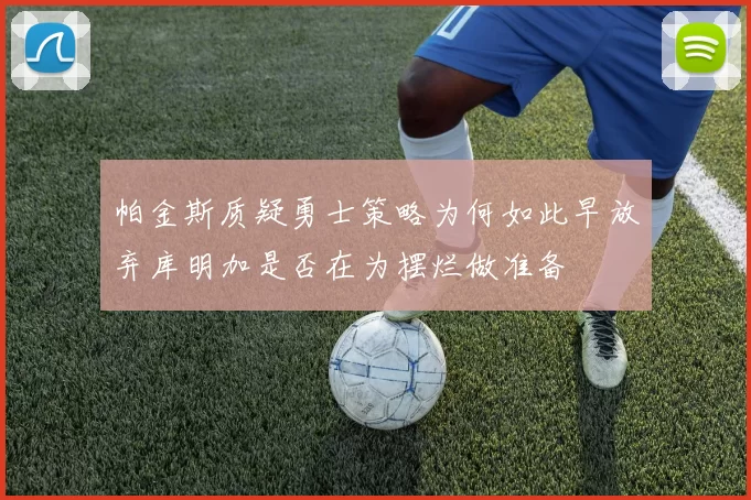 帕金斯质疑勇士策略为何如此早放弃库明加是否在为摆烂做准备