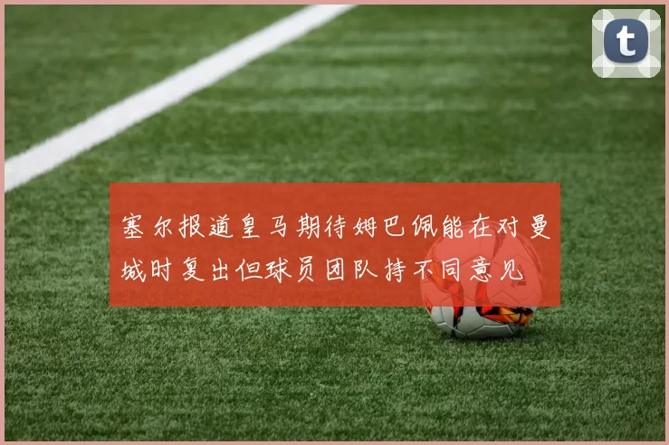 塞尔报道皇马期待姆巴佩能在对曼城时复出但球员团队持不同意见